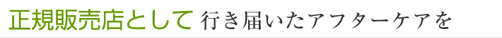 正規販売店として行き届いたアフターケアを