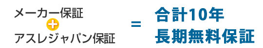 メーカー保証＋アスレジャパン保証＝合計10年長期無料保証