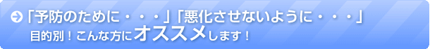 「予防のために・・・」「悪化させないように・・・」目的別！こんな方にオススメします！