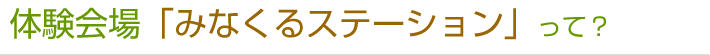 体験会場「みなくるステーション」って？