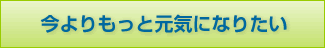 今よりもっと元気になりたい